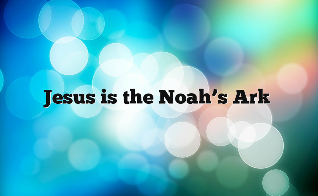 Jesus is the Noah’s Ark