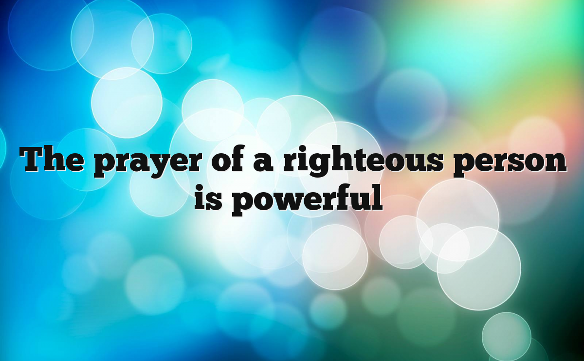 The prayer of a righteous person is powerful